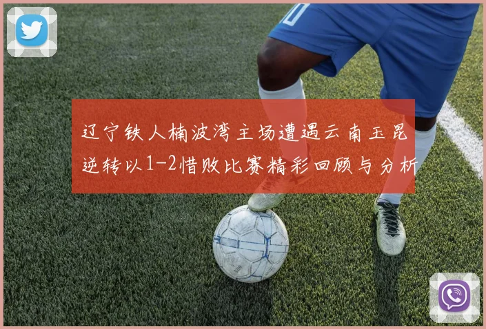 辽宁铁人楠波湾主场遭遇云南玉昆逆转以1-2惜败比赛精彩回顾与分析