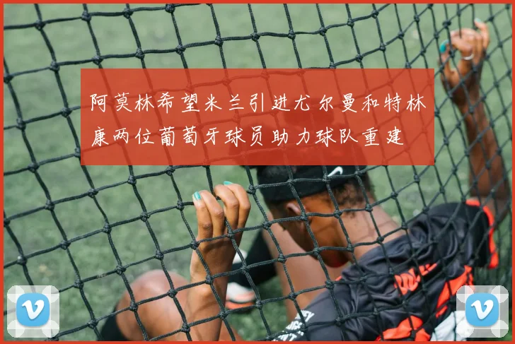 阿莫林希望米兰引进尤尔曼和特林康两位葡萄牙球员助力球队重建