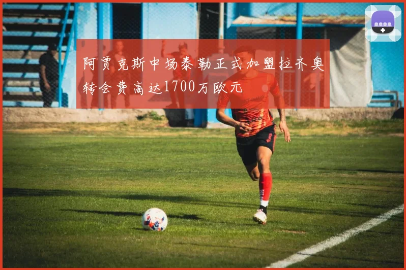 阿贾克斯中场泰勒正式加盟拉齐奥转会费高达1700万欧元