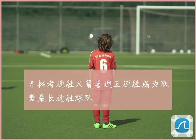开拓者连胜火箭喜迎五连胜成为联盟最长连胜球队