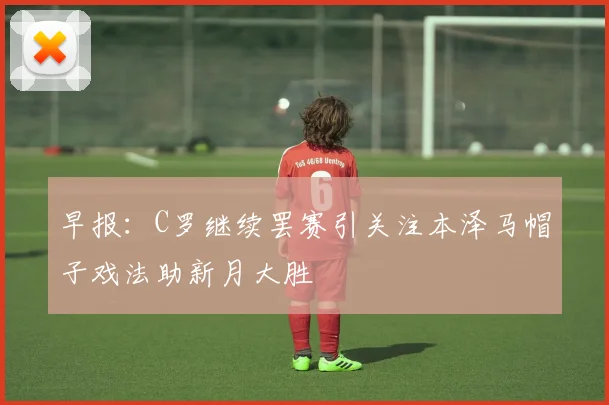 早报：C罗继续罢赛引关注本泽马帽子戏法助新月大胜