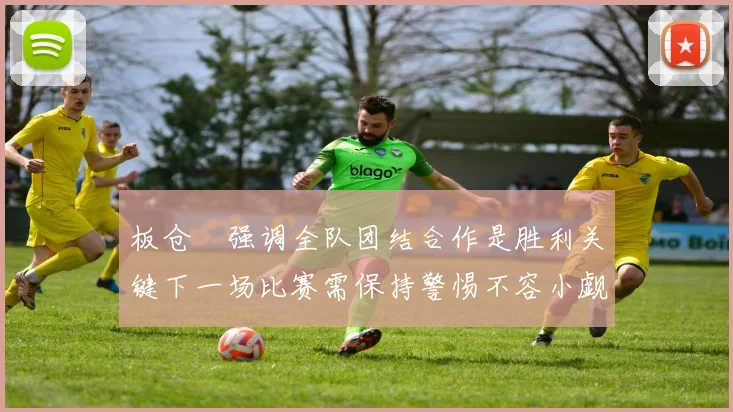 板仓滉强调全队团结合作是胜利关键下一场比赛需保持警惕不容小觑