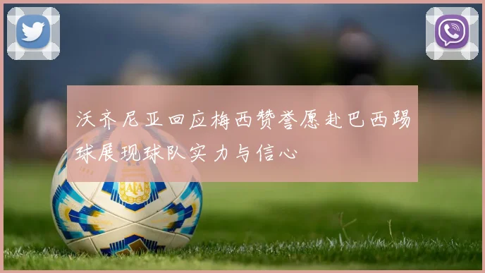 沃齐尼亚回应梅西赞誉愿赴巴西踢球展现球队实力与信心