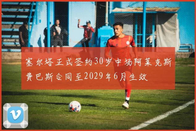 塞尔塔正式签约30岁中场阿莱克斯费巴斯合同至2029年6月生效
