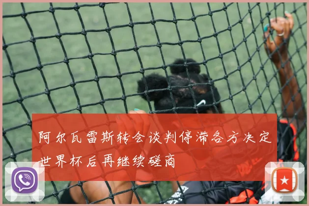 阿尔瓦雷斯转会谈判停滞各方决定世界杯后再继续磋商