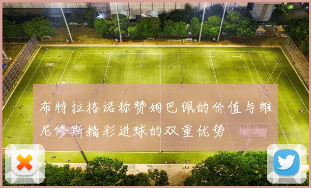 布特拉格诺称赞姆巴佩的价值与维尼修斯精彩进球的双重优势