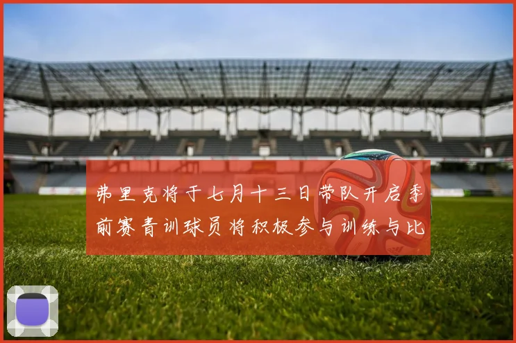弗里克将于七月十三日带队开启季前赛青训球员将积极参与训练与比赛