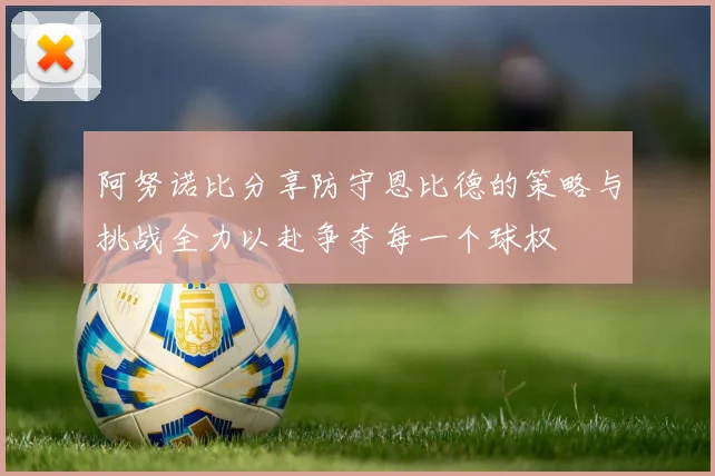 阿努诺比分享防守恩比德的策略与挑战全力以赴争夺每一个球权