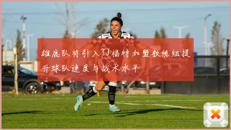雄鹿队将引入TJ福特加盟教练组提升球队速度与战术水平