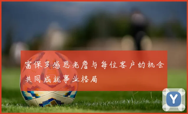 富保罗感恩老詹与每位客户的机会共同成就事业格局