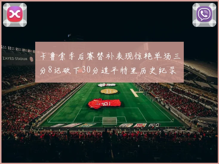 卡鲁索季后赛替补表现惊艳单场三分8记砍下30分追平特里历史纪录