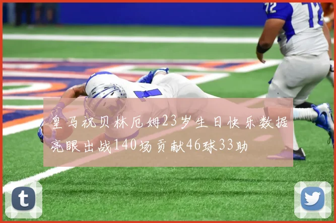 皇马祝贝林厄姆23岁生日快乐数据亮眼出战140场贡献46球33助