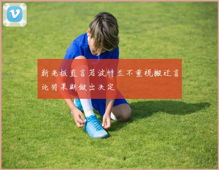 新老板直言若波特兰不重视搬迁言论将果断做出决定