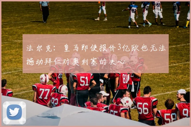 法尔克：皇马即使报价3亿欧也无法撼动拜仁对奥利塞的决心