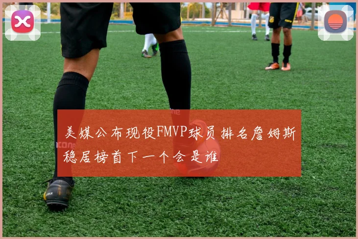 美媒公布现役FMVP球员排名詹姆斯稳居榜首下一个会是谁