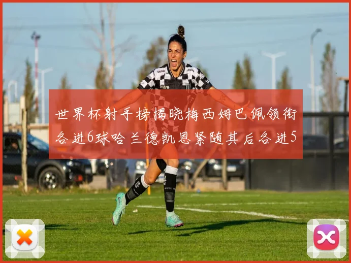 世界杯射手榜揭晓梅西姆巴佩领衔各进6球哈兰德凯恩紧随其后各进5球