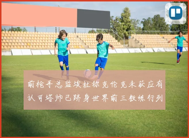 前枪手总监埃杜称克伦克未获应有认可塔帅已跻身世界前三教练行列