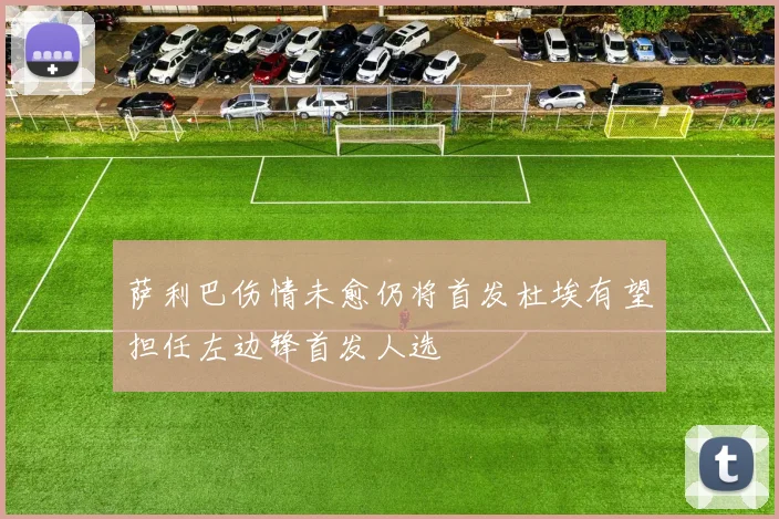 萨利巴伤情未愈仍将首发杜埃有望担任左边锋首发人选