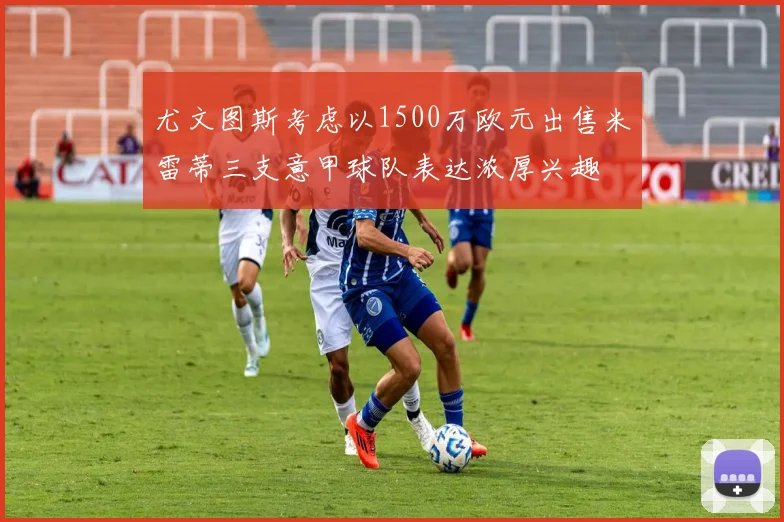 尤文图斯考虑以1500万欧元出售米雷蒂三支意甲球队表达浓厚兴趣