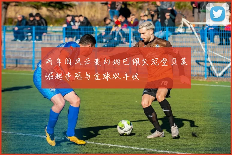 两年间风云变幻姆巴佩失宠登贝莱崛起夺冠与金球双丰收