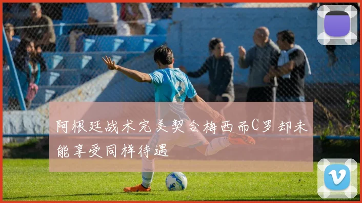 阿根廷战术完美契合梅西而C罗却未能享受同样待遇