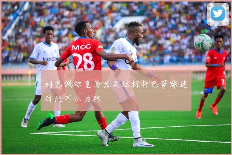 姆巴佩称皇马为足坛标杆巴萨球迷对此不以为然