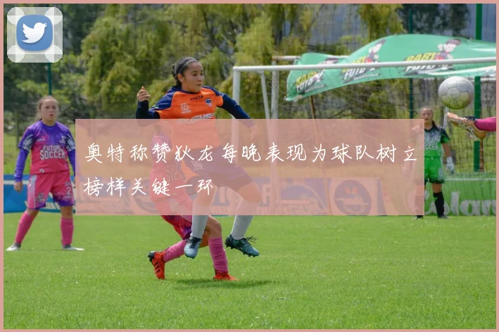 奥特称赞狄龙每晚表现为球队树立榜样关键一环