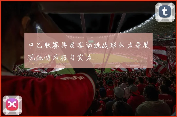 中乙联赛再度客场挑战球队力争展现独特风格与实力