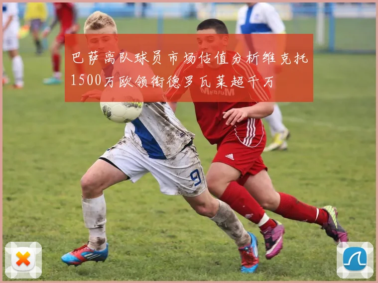 巴萨离队球员市场估值分析维克托1500万欧领衔德罗瓦莱超千万