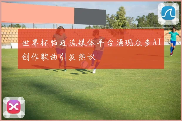 世界杯临近流媒体平台涌现众多AI创作歌曲引发热议