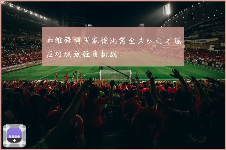 加维强调国家德比需全力以赴才能应对极致强度挑战