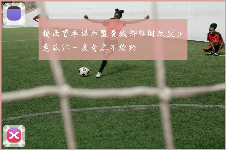 梅西曾承诺加盟曼城却临时改变主意瓜帅一度考虑不续约