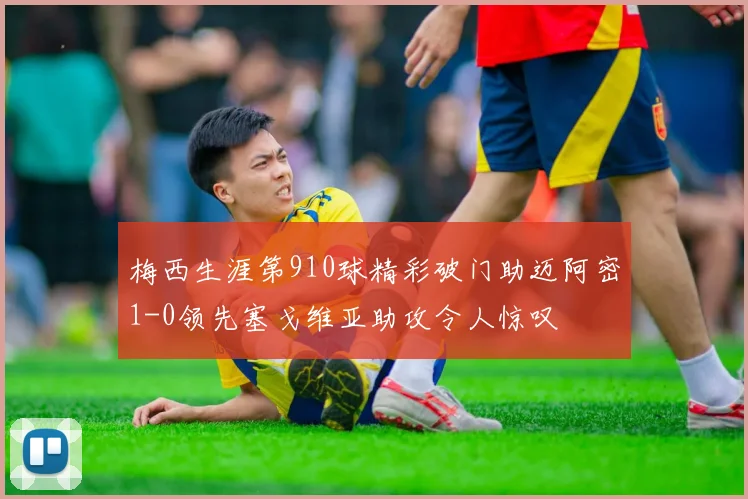 梅西生涯第910球精彩破门助迈阿密1-0领先塞戈维亚助攻令人惊叹
