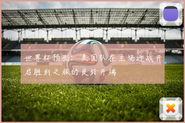 世界杯预测：美国队在主场迎战开启胜利之旅的良好开端